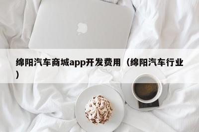 綿陽汽車商城app開發費用(綿陽汽車行業) app開發